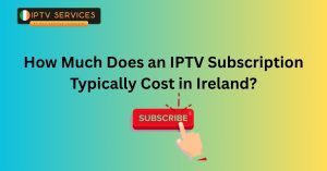 How Much Does an IPTV Subscription Typically Cost in Ireland?